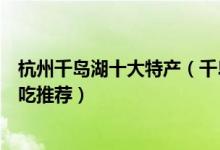 杭州千岛湖十大特产（千岛湖旅游买什么特产千岛湖特产小吃推荐）