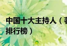 中国十大主持人（著名主持人盘点名嘴主持人排行榜）