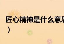 匠心精神是什么意思（匠心精神的定义是什么）