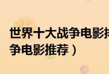 世界十大战争电影排行榜（战争片电影大全战争电影推荐）