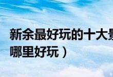 新余最好玩的十大景点（新余好玩的地方新余哪里好玩）
