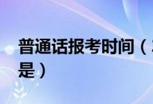 普通话报考时间（2020全国普通话报考时间是）