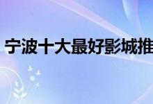 宁波十大最好影城推荐（宁波电影院哪家好）