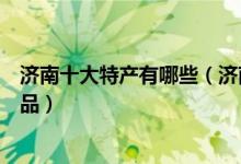 济南十大特产有哪些（济南知名特产介绍济南必买的特色礼品）
