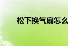 松下换气扇怎么使用（有哪些种类）