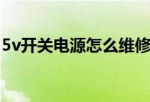 5v开关电源怎么维修（5v开关电源维修方法）