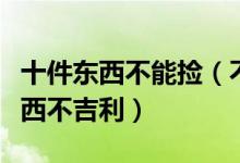 十件东西不能捡（不能捡的十样东西捡哪些东西不吉利）