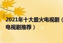 2021年十大最火电视剧（2021最新热门电视剧排行榜热播电视剧推荐）