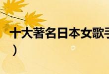 十大著名日本女歌手（日本十大殿堂级女歌手）