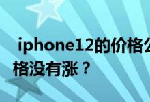  iphone12的价格公布了 但是iPhone12的价格没有涨？ 