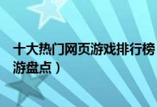 十大热门网页游戏排行榜（最火的网页游戏排行人气最旺页游盘点）