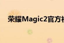  荣耀Magic2官方视频:外观细节首次披露 