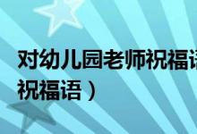 对幼儿园老师祝福语短句（幼儿园大班老师的祝福语）