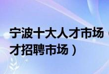 宁波十大人才市场（宁波找工作去哪里宁波人才招聘市场）