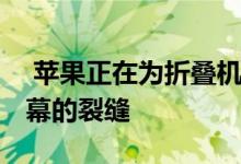  苹果正在为折叠机开发新技术 以对抗折叠屏幕的裂缝 