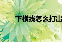 下横线怎么打出来（下横线怎么打）