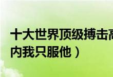 十大世界顶级搏击高手（世界搏击十大高手国内我只服他）