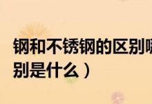 钢和不锈钢的区别哪一个硬（钢和不锈钢的区别是什么）