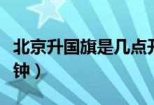 北京升国旗是几点开始（北京升国旗时间几点钟）