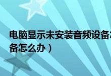 电脑显示未安装音频设备怎样解决（电脑显示未安装音频设备怎么办）