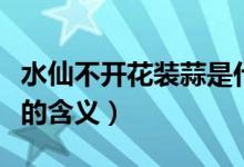 水仙不开花装蒜是什么意思（水仙不开花装蒜的含义）