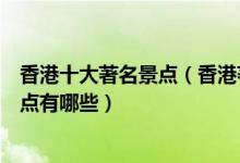 香港十大著名景点（香港著名旅游景点介绍香港最有名的景点有哪些）