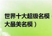 世界十大超级名模（世界十大著名模特国际十大最美名模）