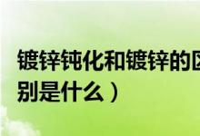 镀锌钝化和镀锌的区别（镀锌钝化和镀锌的区别是什么）