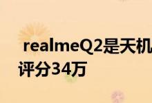  realmeQ2是天机800U处理器 首款千元机 评分34万 