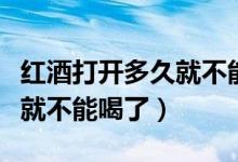 红酒打开多久就不能喝了（打开的红酒放多久就不能喝了）