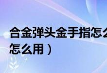 合金弹头金手指怎么用（简介合金弹头金手指怎么用）