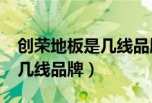 创荣地板是几线品牌（荣登地板质量好吗?是几线品牌）