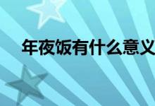 年夜饭有什么意义（年夜饭的美好寓意）