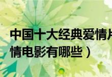 中国十大经典爱情片（好看的爱情电影中国爱情电影有哪些）