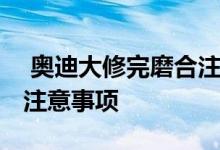  奥迪大修完磨合注意事项 奥迪车辆新车磨合注意事项 