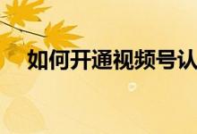 如何开通视频号认证（如何开通视频号）