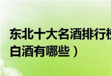 东北十大名酒排行榜（东北什么酒最出名东北白酒有哪些）