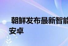  朝鲜发布最新智能手机“阿里郎171”顶级安卓 