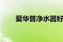 爱华普净水器好不好（有什么缺点）