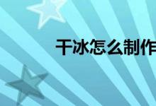 干冰怎么制作（干冰怎么制作）