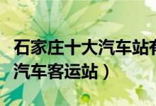 石家庄十大汽车站有哪些（石家庄有几个长途汽车客运站）