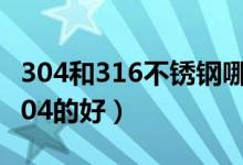 304和316不锈钢哪个好（保温杯用316还是304的好）