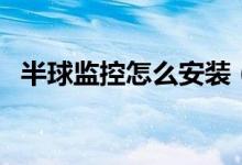 半球监控怎么安装（监控半球机如何安装）