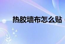 热胶墙布怎么贴（这些施工步骤看看）