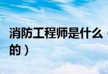 消防工程师是什么（消防工程师具体是干什么的）