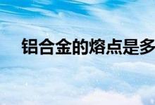铝合金的熔点是多少度（铝合金的密度）