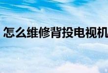 怎么维修背投电视机（背投电视机维修方法）