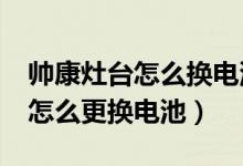 帅康灶台怎么换电池（帅康煤气灶好不好?要怎么更换电池）