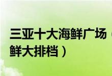 三亚十大海鲜广场（三亚吃海鲜去哪里三亚海鲜大排档）