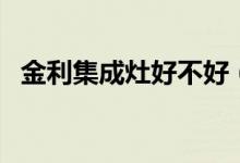 金利集成灶好不好（金利集成灶的优缺点）